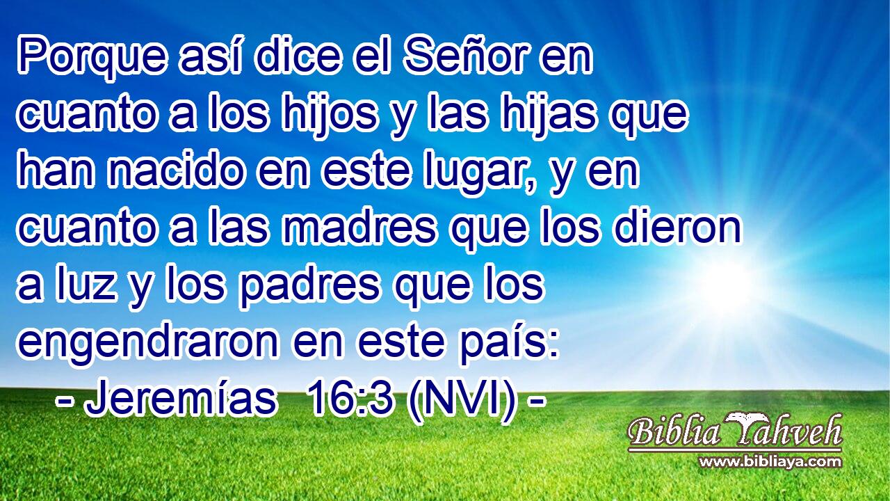  Porque así dice el Señor en cuanto a los hijos y las hijas que han nacido en este lugar, y en cuanto a las madres que los dieron a luz y los padres que los engendraron en este país: 