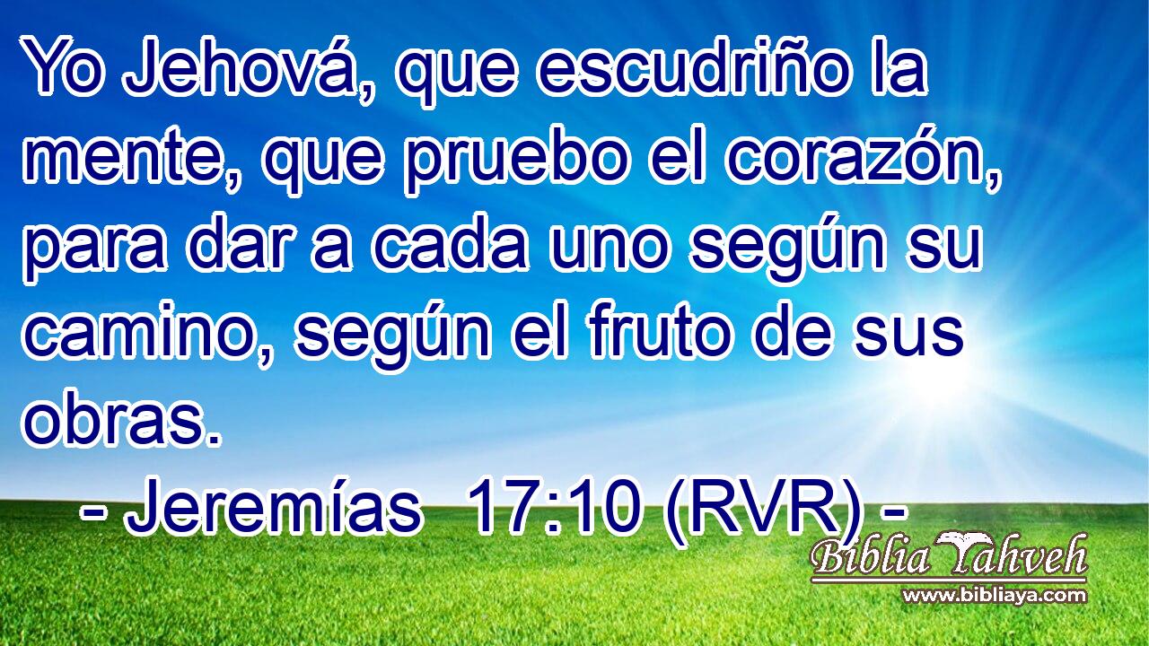 Yo Jehová, que escudriño la mente, que pruebo el corazón, para dar a cada uno según su camino, según el fruto de sus obras.