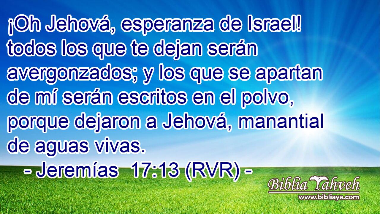 ¡Oh Jehová, esperanza de Israel! todos los que te dejan serán avergonzados; y los que se apartan de mí serán escritos en el polvo, porque dejaron a Jehová, manantial de aguas vivas.