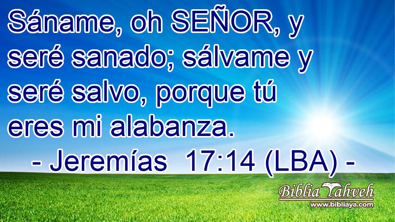 Sáname, oh SEÑOR, y seré sanado; sálvame y seré salvo, porque tú eres mi alabanza.