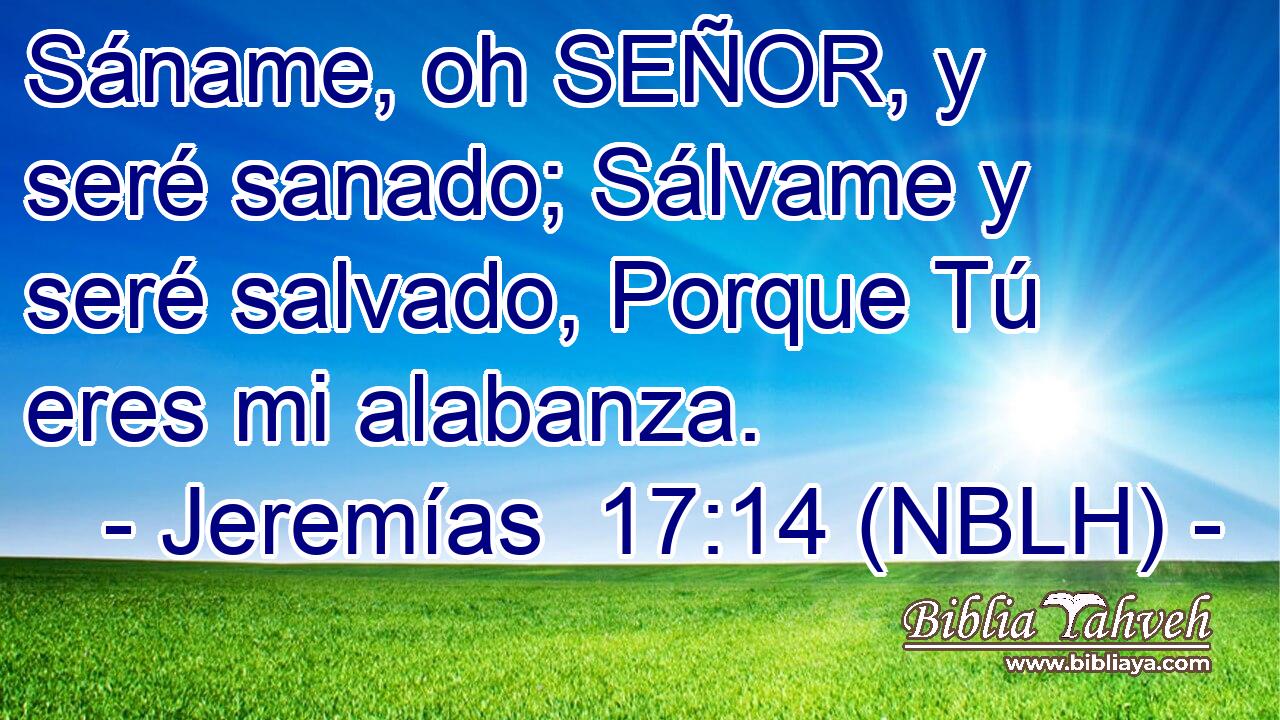  Sáname, oh SEÑOR, y seré sanado; Sálvame y seré salvado, Porque Tú eres mi alabanza. 
