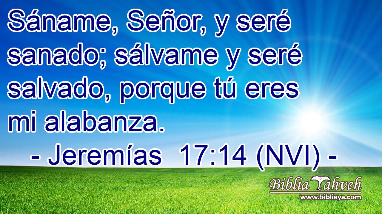  Sáname, Señor, y seré sanado; sálvame y seré salvado, porque tú eres mi alabanza. 