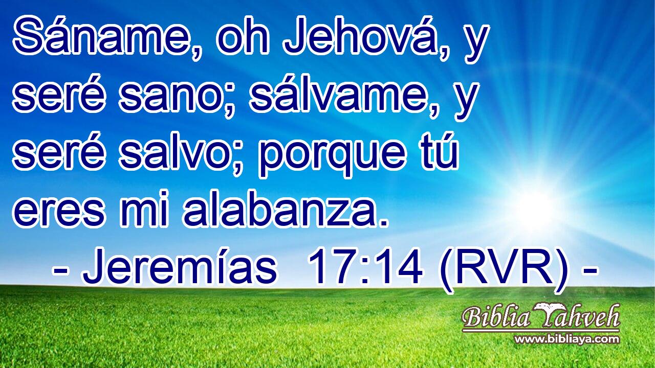 Sáname, oh Jehová, y seré sano; sálvame, y seré salvo; porque tú eres mi alabanza.