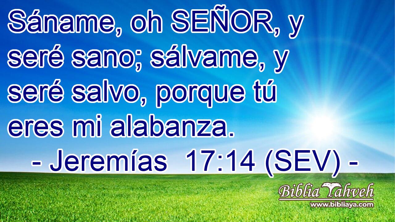 Sáname, oh SEÑOR, y seré sano; sálvame, y seré salvo, porque tú eres mi alabanza.