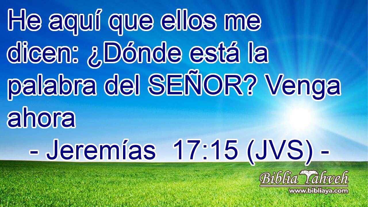 He aquí que ellos me dicen: ¿Dónde está la palabra del SEÑOR? Venga ahora