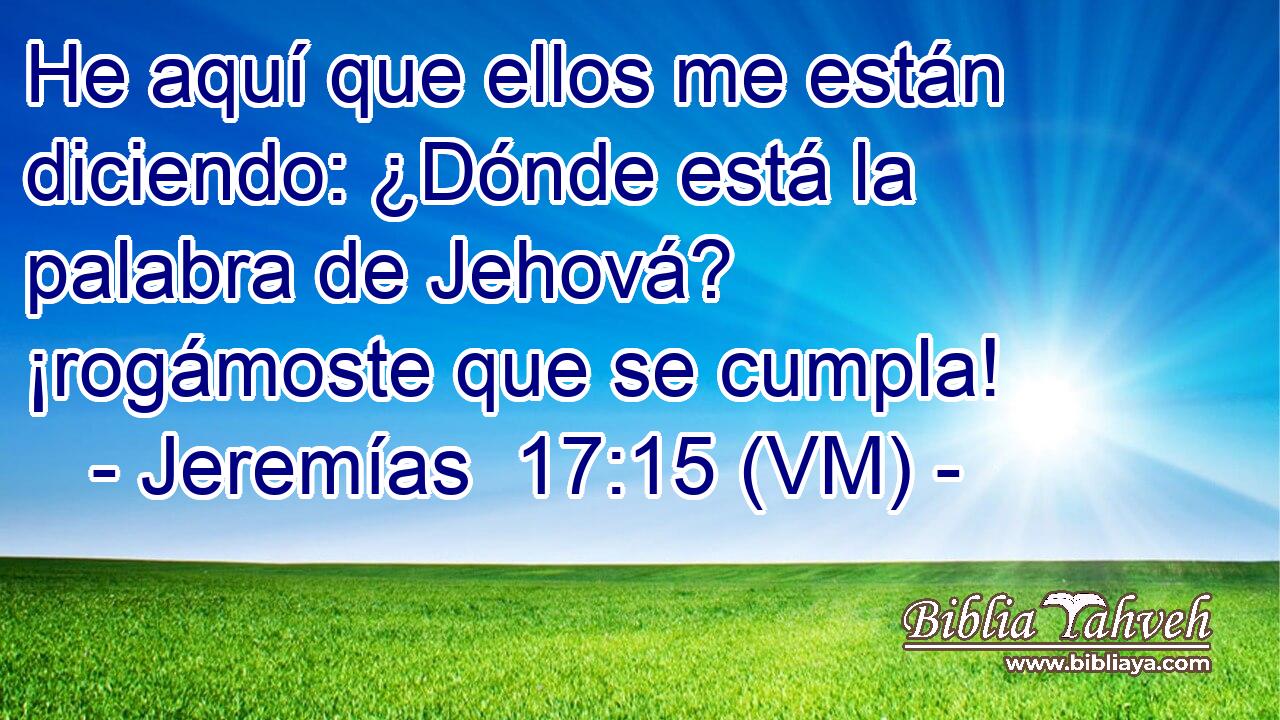  He aquí que ellos me están diciendo: ¿Dónde está la palabra de Jehová? ¡rogámoste que se cumpla! 