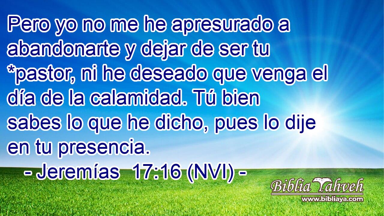  Pero yo no me he apresurado a abandonarte y dejar de ser tu *pastor, ni he deseado que venga el día de la calamidad. Tú bien sabes lo que he dicho, pues lo dije en tu presencia. 