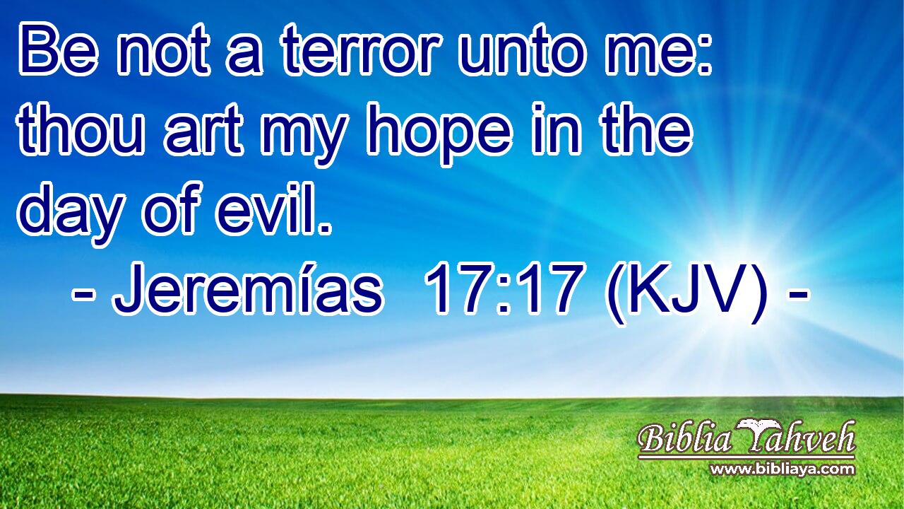 Be not a terror unto me: thou art my hope in the day of evil.