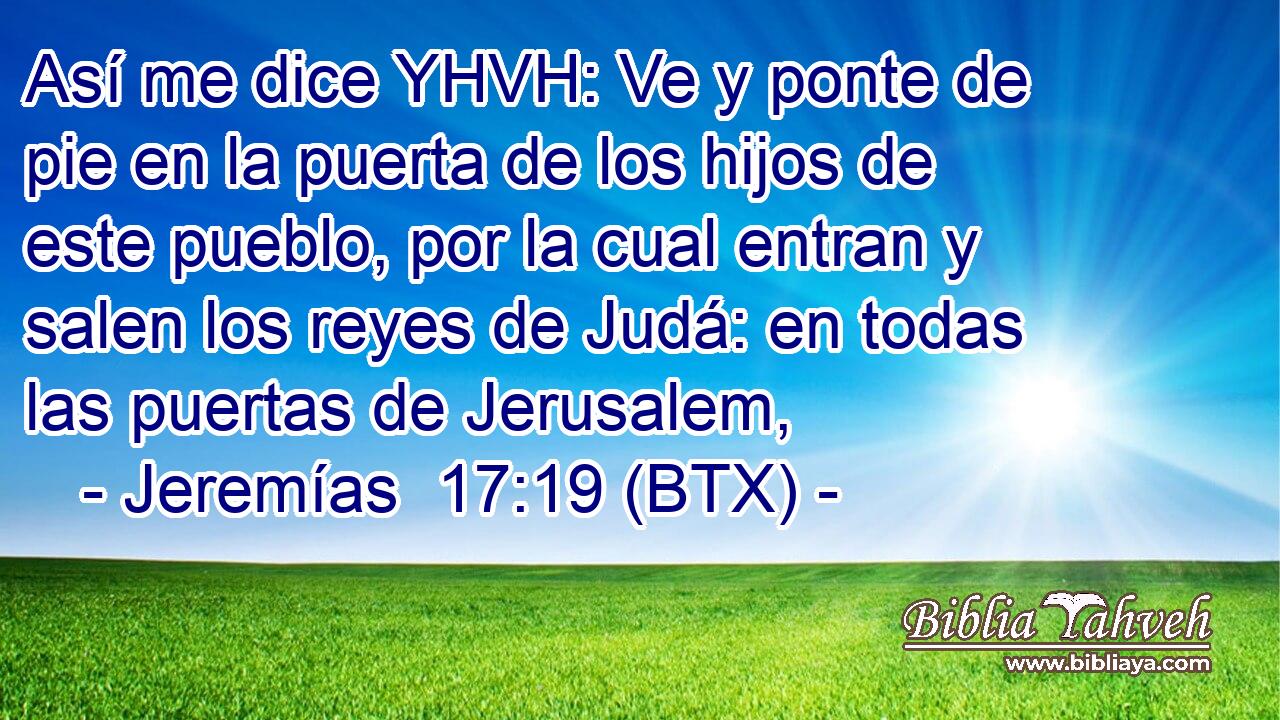 Así me dice YHVH: Ve y ponte de pie en la puerta de los hijos de este pueblo, por la cual entran y salen los reyes de Judá: en todas las puertas de Jerusalem,