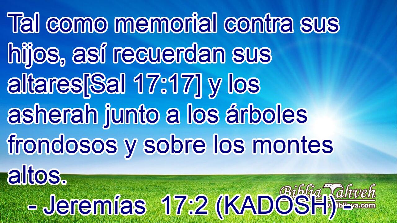  Tal como memorial contra sus hijos, así recuerdan sus altares[Sal 17:17] y los asherah junto a los árboles frondosos y sobre los montes altos. 