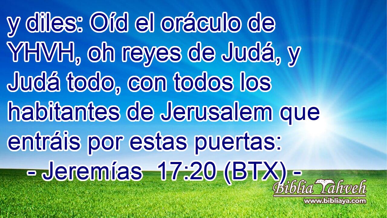 y diles: Oíd el oráculo de YHVH, oh reyes de Judá, y Judá todo, con todos los habitantes de Jerusalem que entráis por estas puertas: