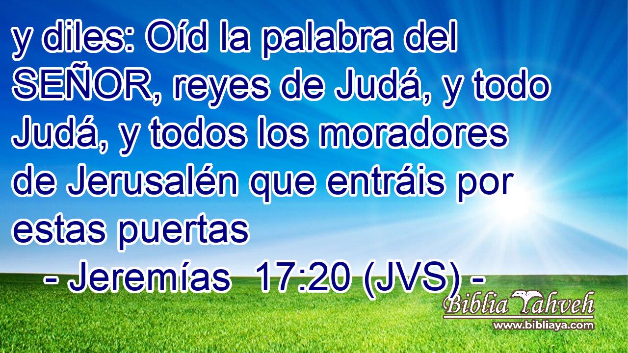 y diles: Oíd la palabra del SEÑOR, reyes de Judá, y todo Judá, y todos los moradores de Jerusalén que entráis por estas puertas