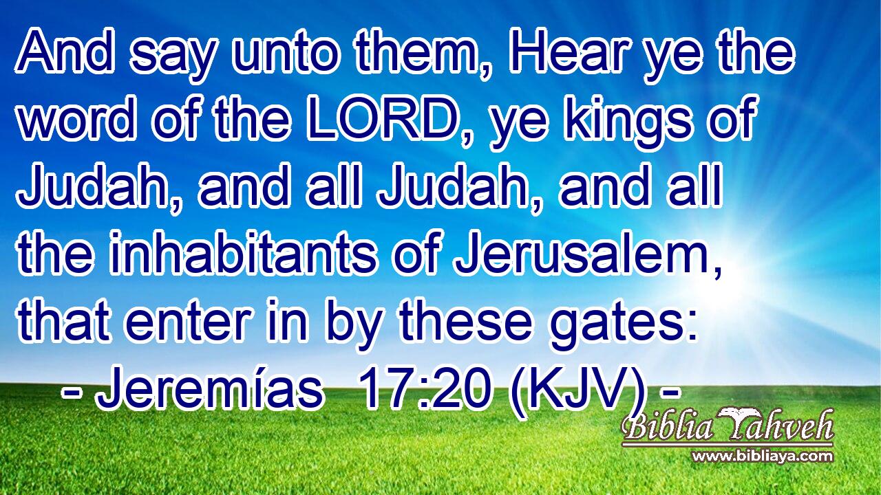 And say unto them, Hear ye the word of the LORD, ye kings of Judah, and all Judah, and all the inhabitants of Jerusalem, that enter in by these gates: