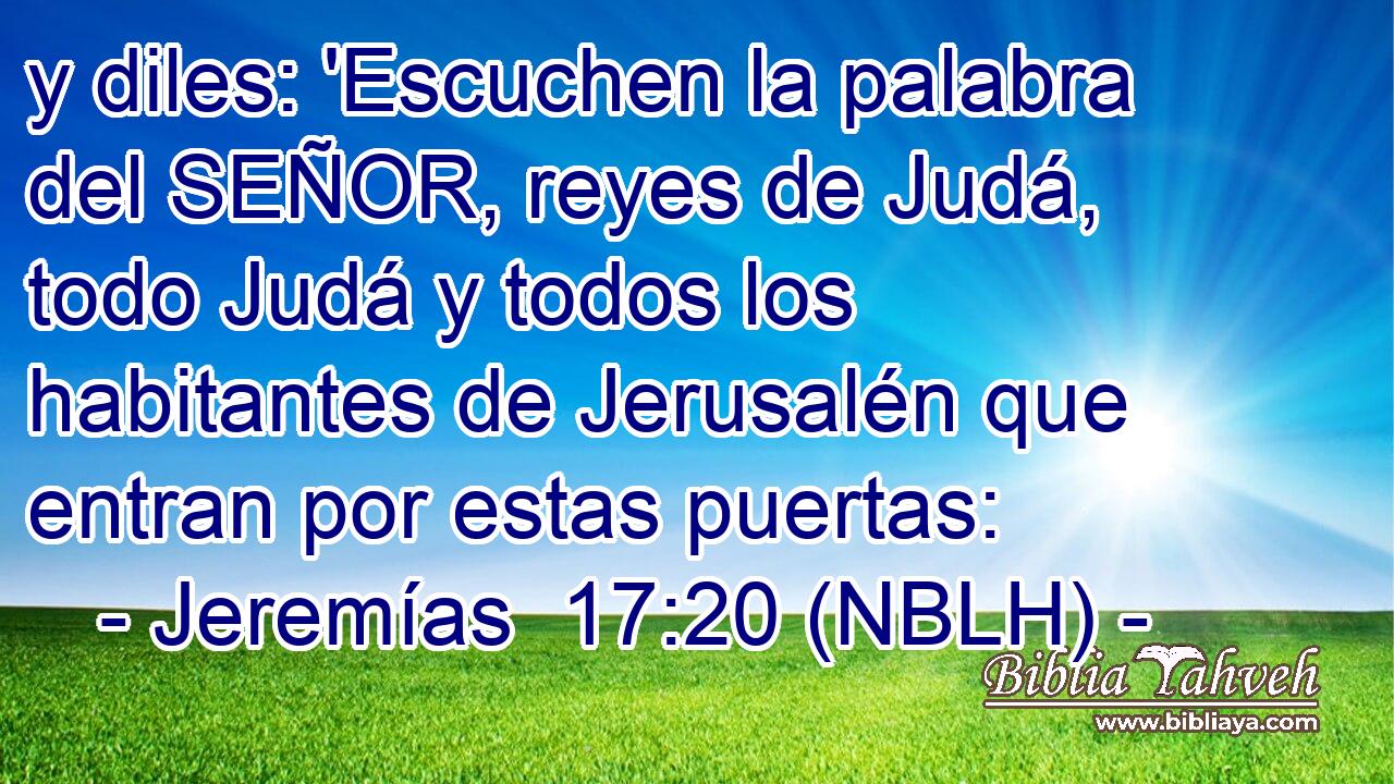  y diles: 'Escuchen la palabra del SEÑOR, reyes de Judá, todo Judá y todos los habitantes de Jerusalén que entran por estas puertas: 