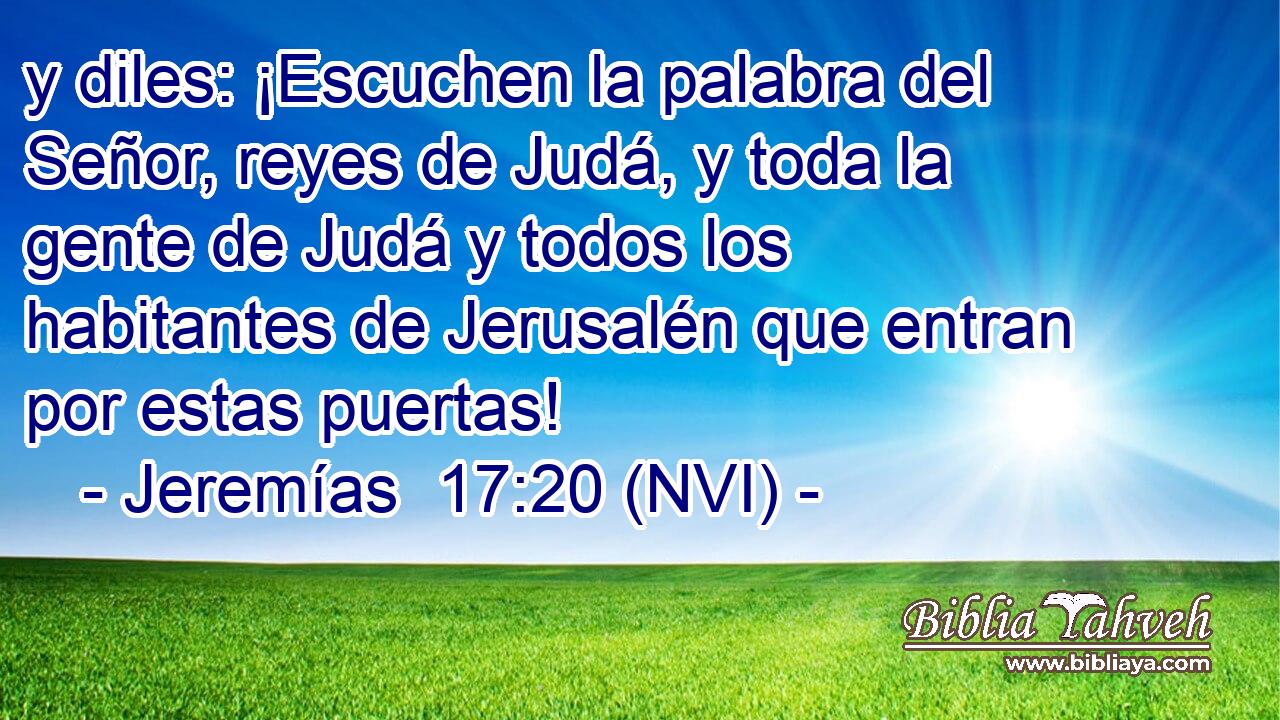  y diles: ¡Escuchen la palabra del Señor, reyes de Judá, y toda la gente de Judá y todos los habitantes de Jerusalén que entran por estas puertas! 