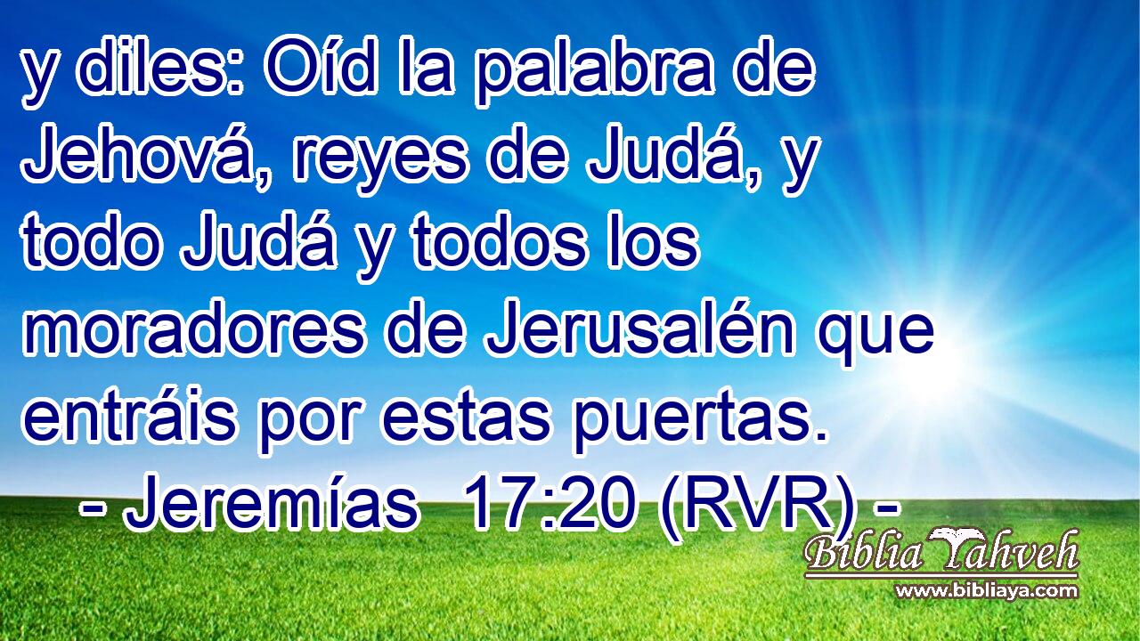 y diles: Oíd la palabra de Jehová, reyes de Judá, y todo Judá y todos los moradores de Jerusalén que entráis por estas puertas.