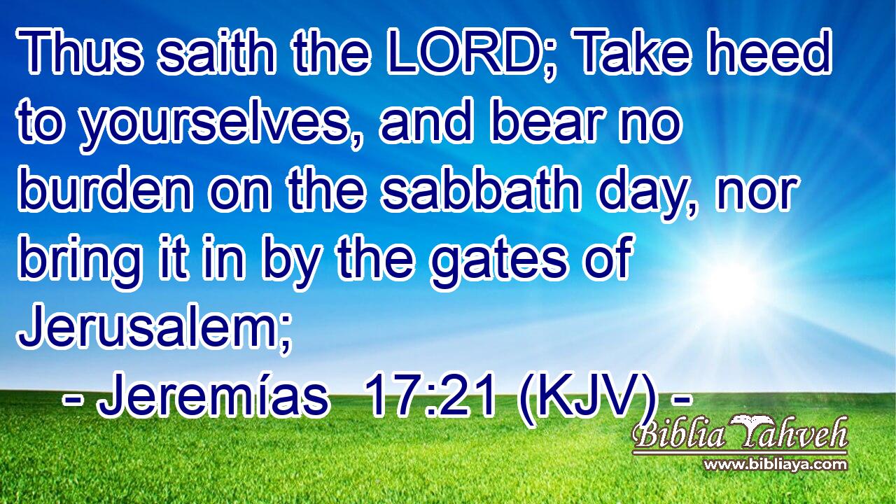 Thus saith the LORD; Take heed to yourselves, and bear no burden on the sabbath day, nor bring it in by the gates of Jerusalem;