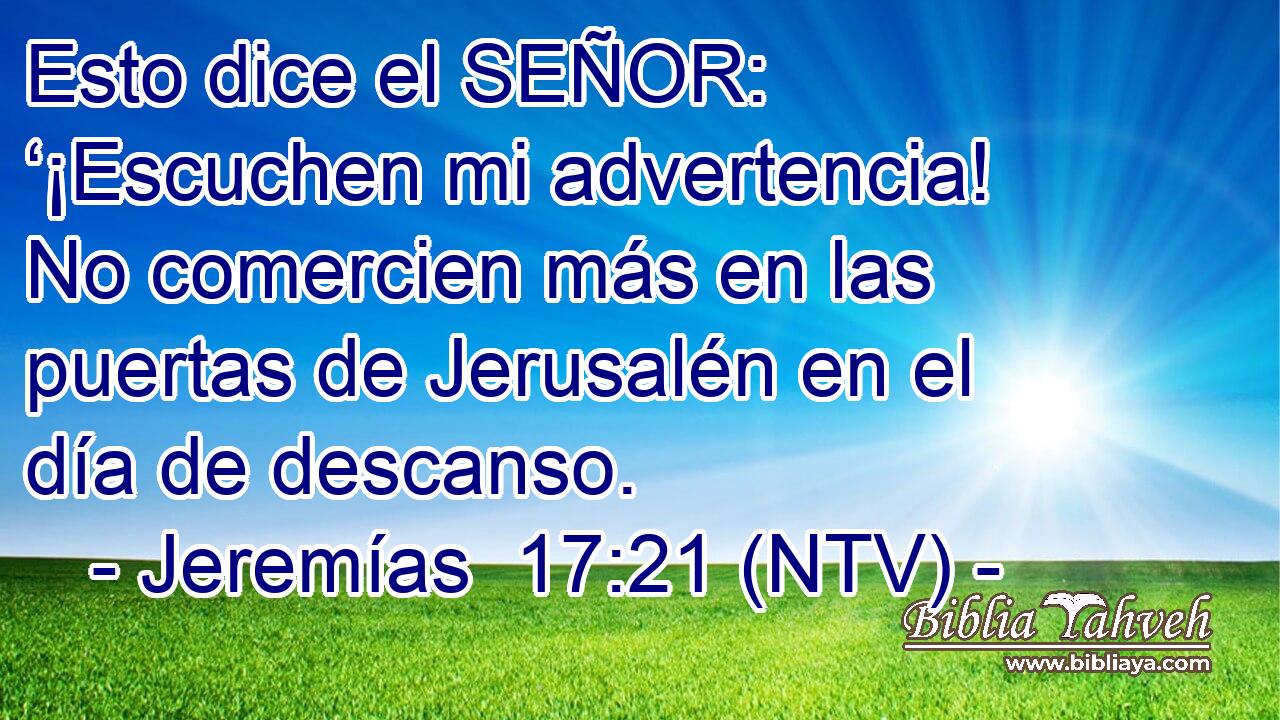 Esto dice el SEÑOR: ‘¡Escuchen mi advertencia! No comercien más en las puertas de Jerusalén en el día de descanso.