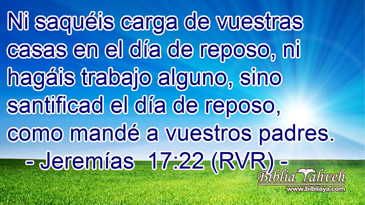 Ni saquéis carga de vuestras casas en el día de reposo, ni hagáis trabajo alguno, sino santificad el día de reposo, como mandé a vuestros padres.