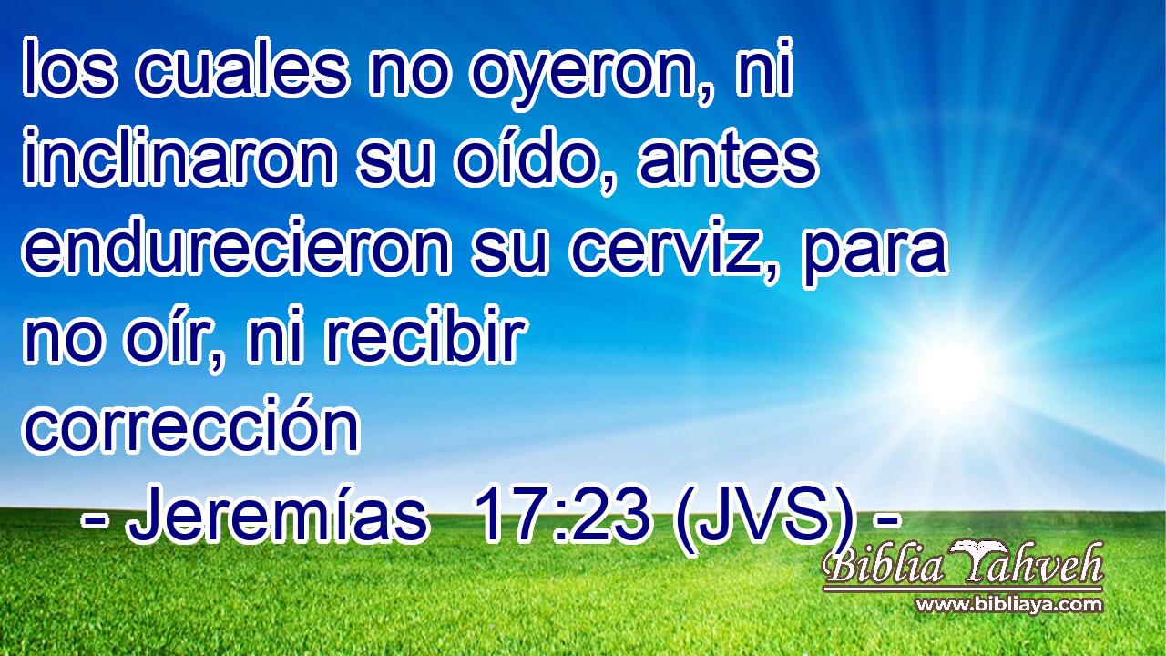 los cuales no oyeron, ni inclinaron su oído, antes endurecieron su cerviz, para no oír, ni recibir corrección