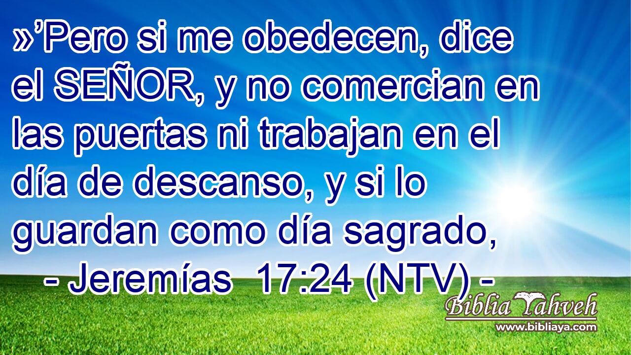 »’Pero si me obedecen, dice el SEÑOR, y no comercian en las puertas ni trabajan en el día de descanso, y si lo guardan como día sagrado,