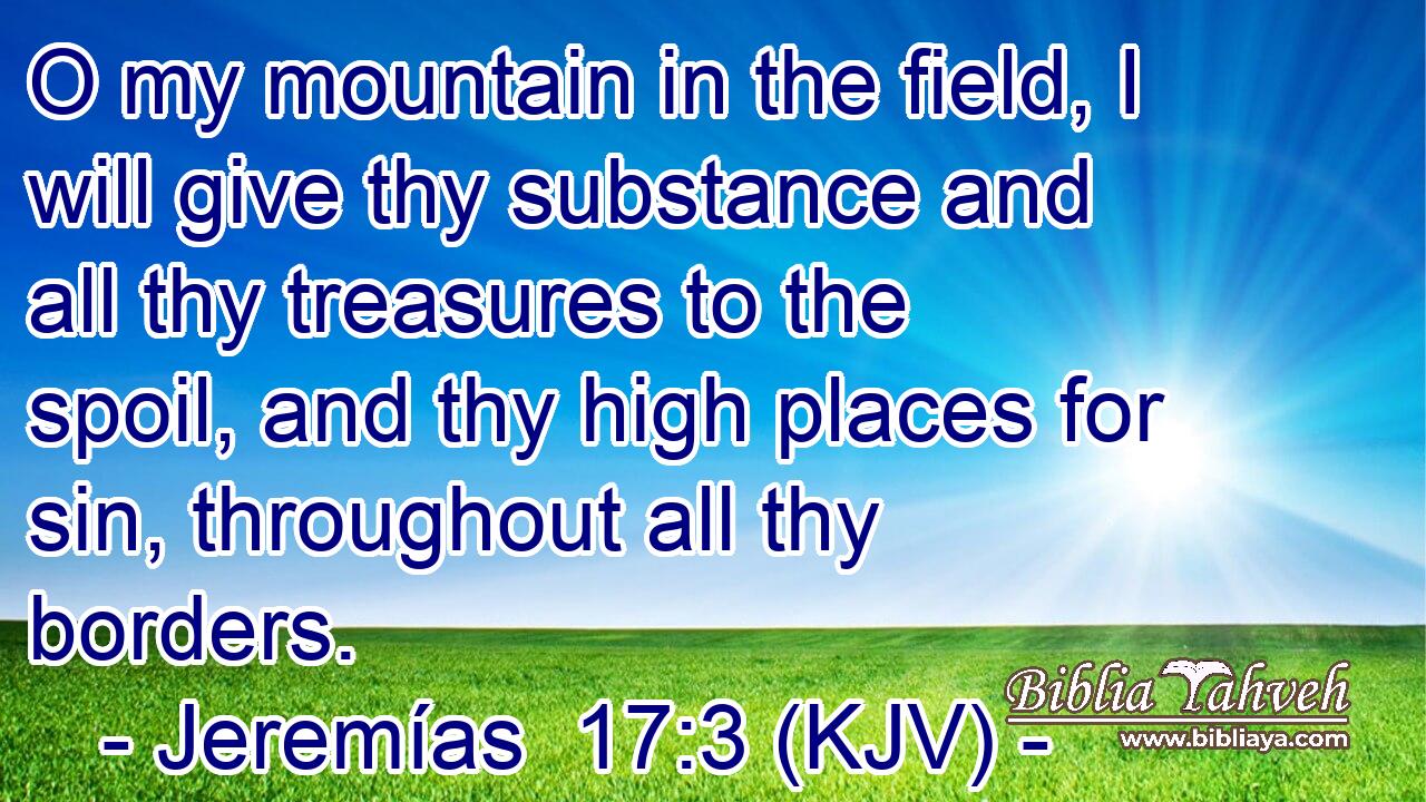 O my mountain in the field, I will give thy substance and all thy treasures to the spoil, and thy high places for sin, throughout all thy borders.
