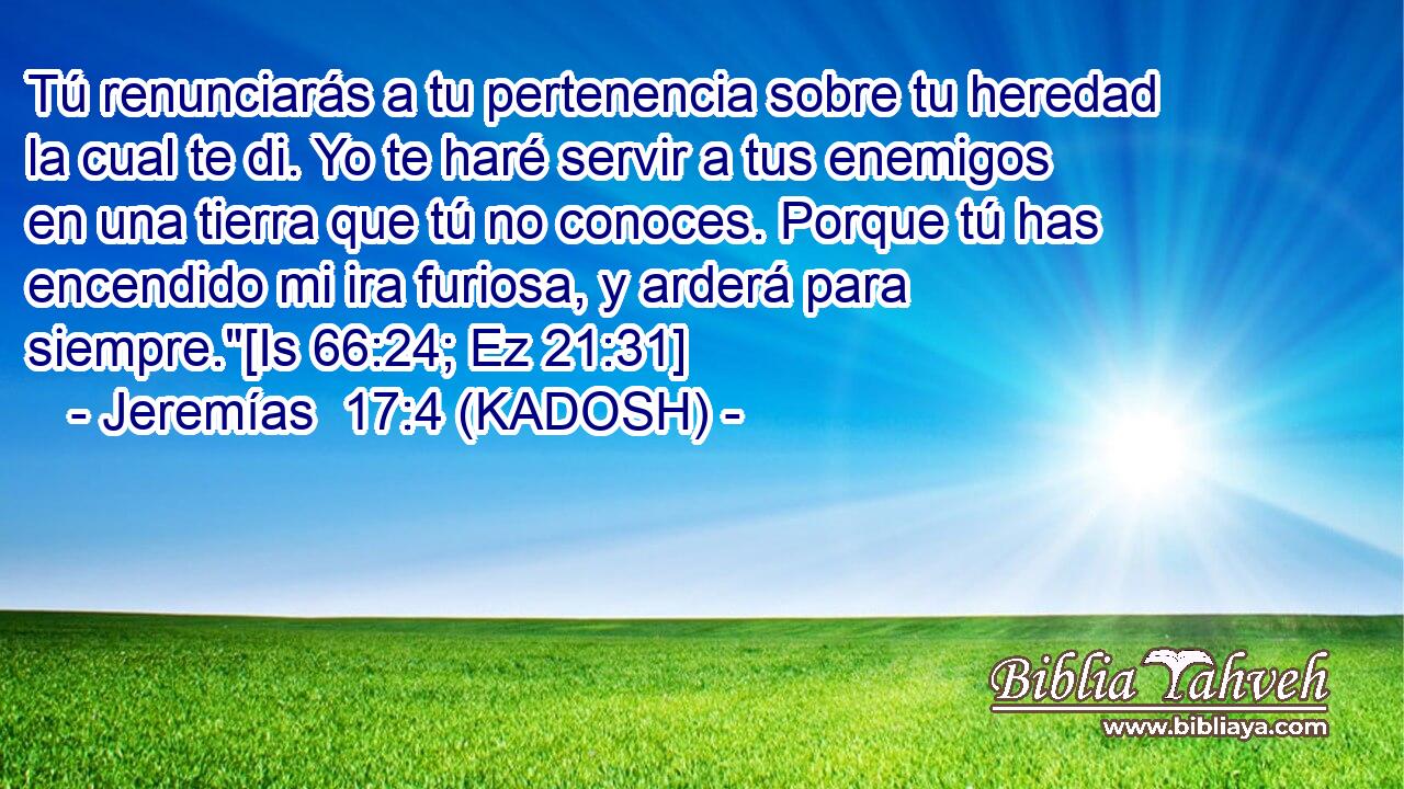  Tú renunciarás a tu pertenencia sobre tu heredad la cual te di. Yo te haré servir a tus enemigos en una tierra que tú no conoces. Porque tú has encendido mi ira furiosa, y arderá para siempre.