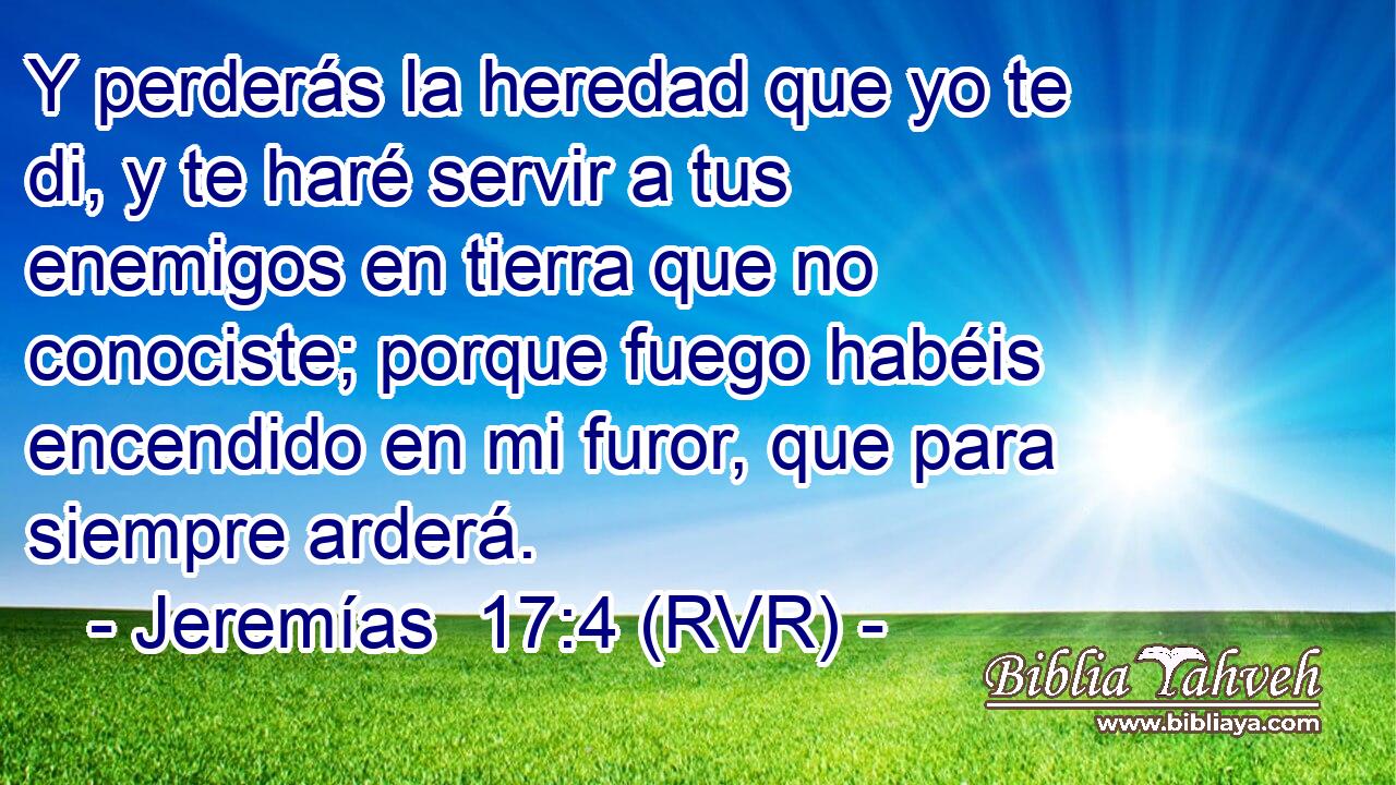Y perderás la heredad que yo te di, y te haré servir a tus enemigos en tierra que no conociste; porque fuego habéis encendido en mi furor, que para siempre arderá.