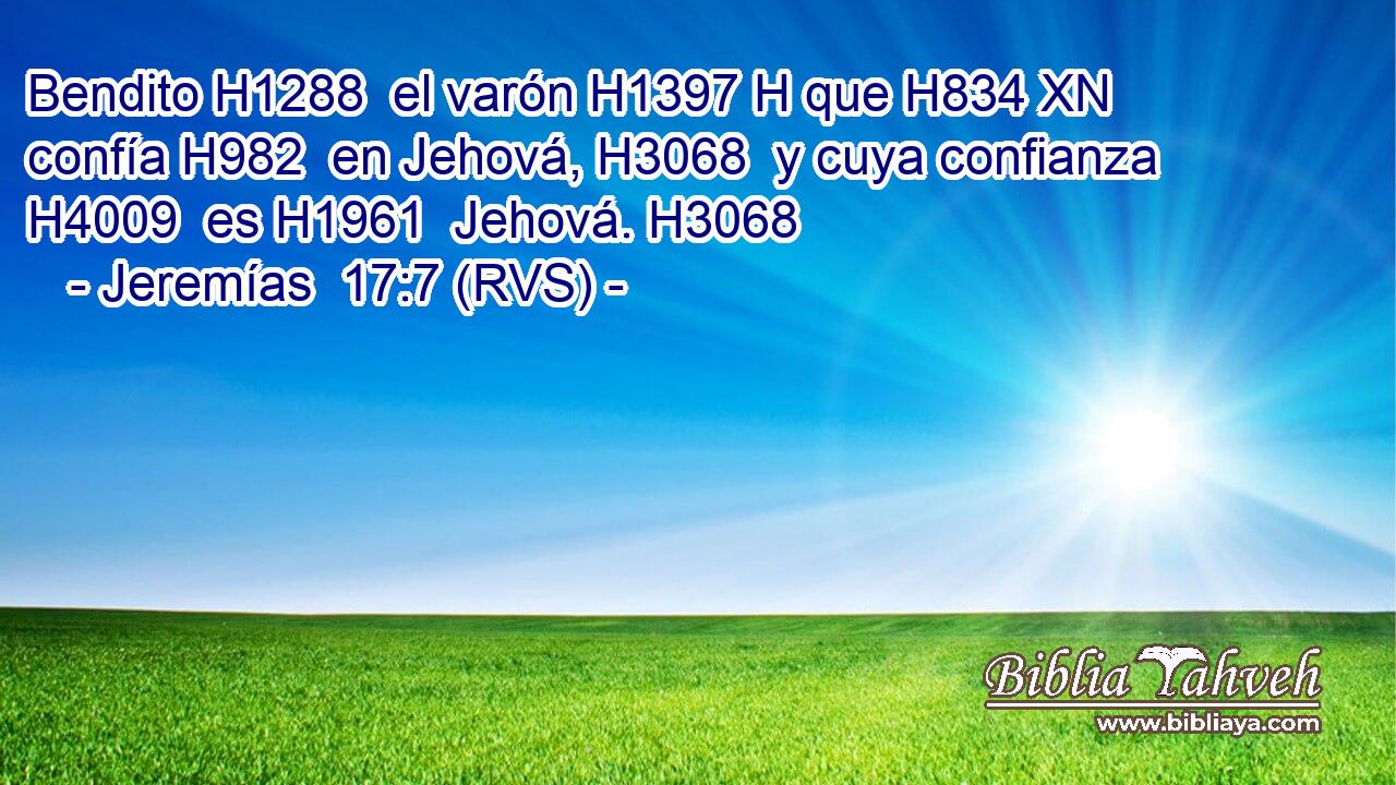 Bendito H1288  el varón H1397 H que H834 XN confía H982  en Jehová, H3068  y cuya confianza H4009  es H1961  Jehová. H3068  