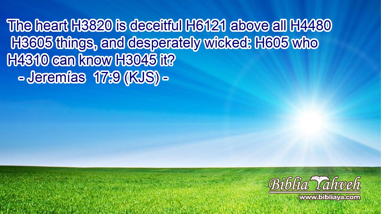 The heart H3820 is deceitful H6121 above all H4480  H3605 things, and desperately wicked: H605 who H4310 can know H3045 it?