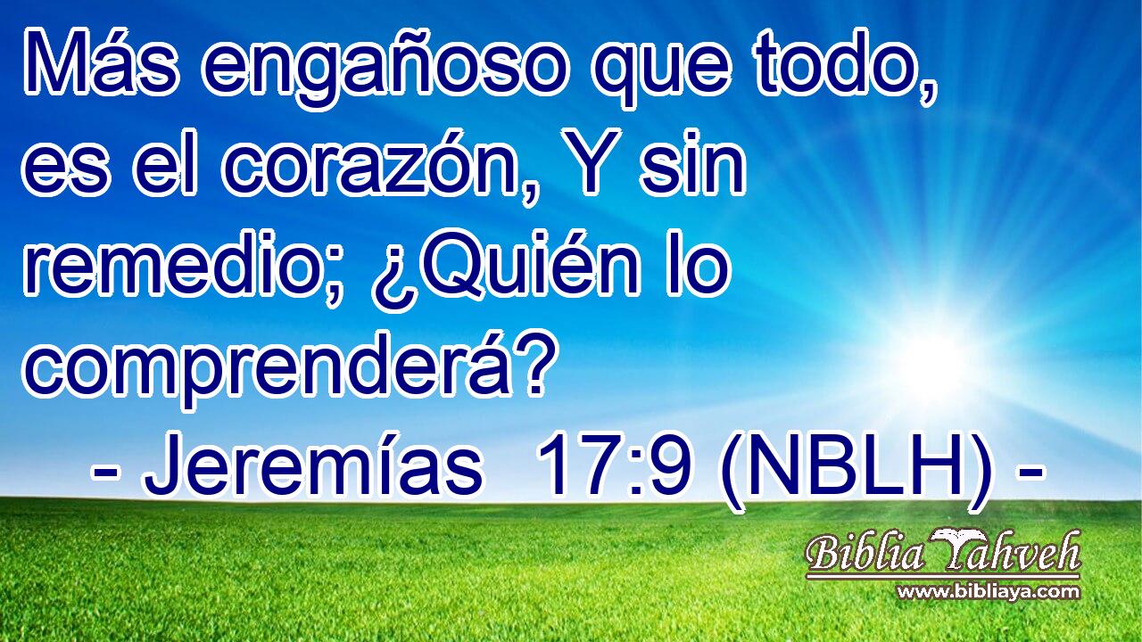  Más engañoso que todo, es el corazón, Y sin remedio; ¿Quién lo comprenderá? 
