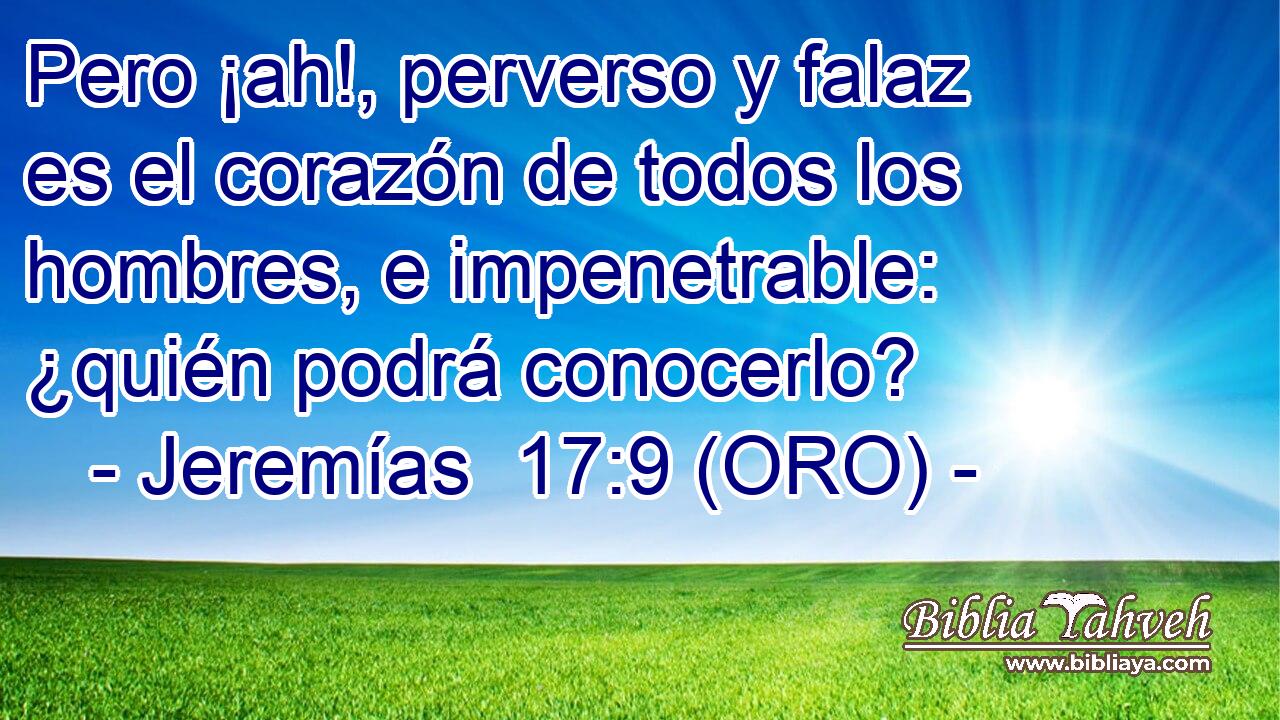  Pero ¡ah!, perverso y falaz es el corazón de todos los hombres, e impenetrable: ¿quién podrá conocerlo? 