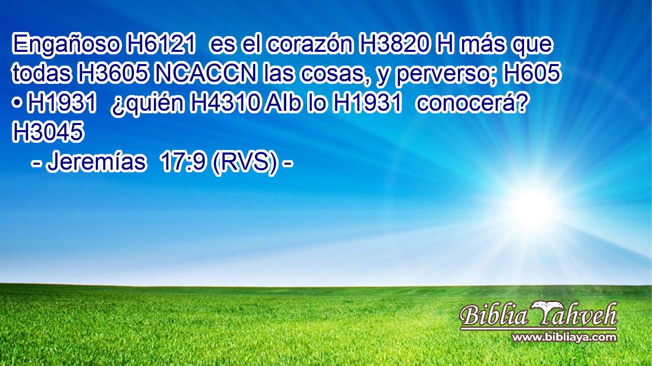 Engañoso H6121  es el corazón H3820 H más que todas H3605 NCACCN las cosas, y perverso; H605  • H1931  ¿quién H4310 AIb lo H1931  conocerá? H3045  