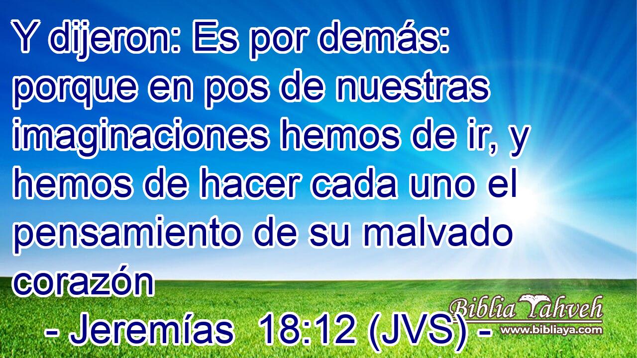 Y dijeron: Es por demás: porque en pos de nuestras imaginaciones hemos de ir, y hemos de hacer cada uno el pensamiento de su malvado corazón