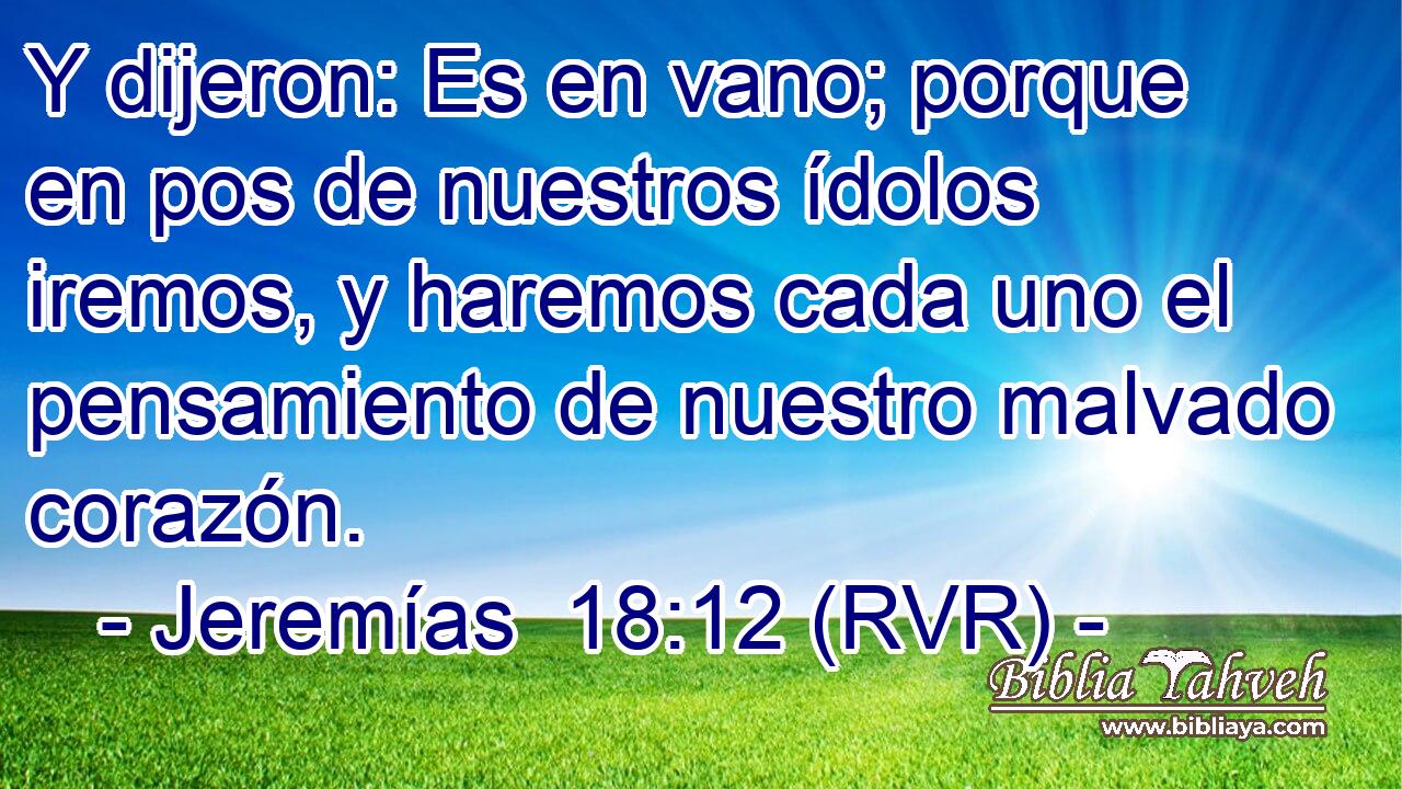 Y dijeron: Es en vano; porque en pos de nuestros ídolos iremos, y haremos cada uno el pensamiento de nuestro malvado corazón.