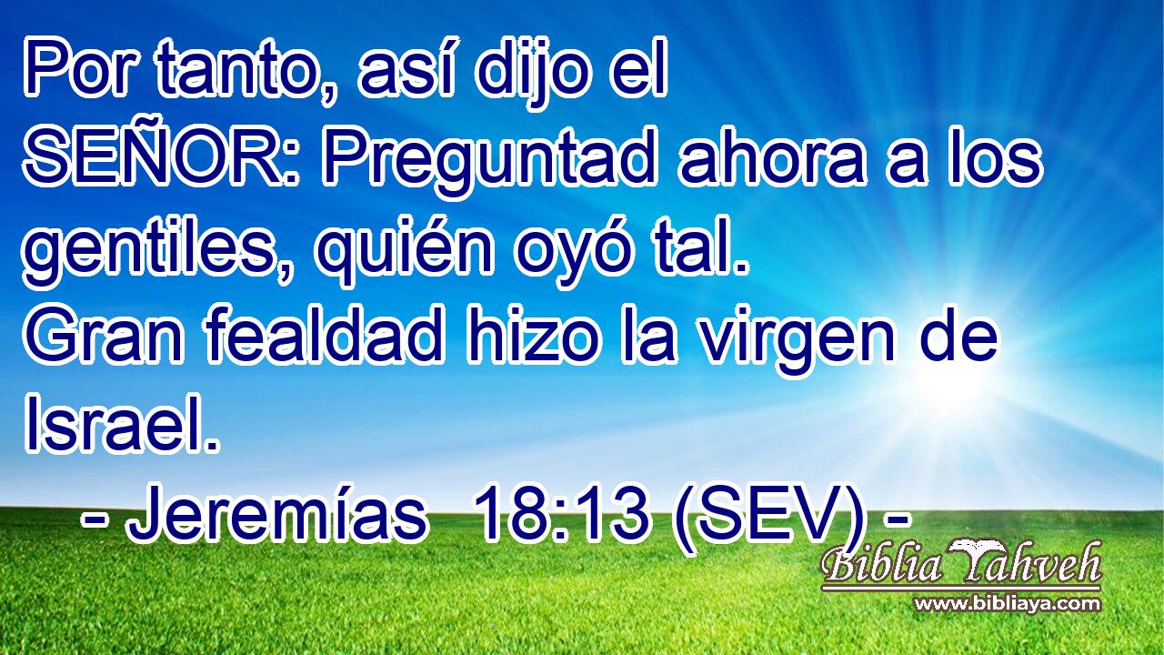 Por tanto, así dijo el SEÑOR: Preguntad ahora a los gentiles, quién oyó tal. Gran fealdad hizo la virgen de Israel.