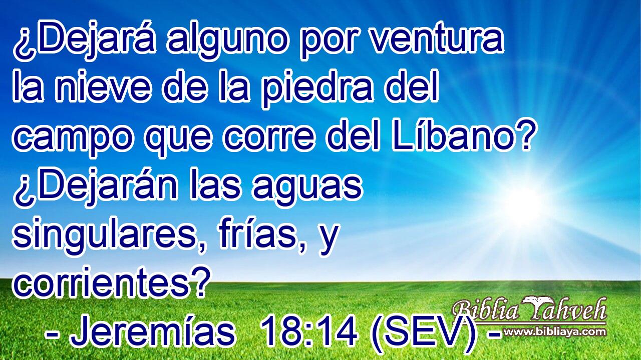 ¿Dejará alguno por ventura la nieve de la piedra del campo que corre del Líbano? ¿Dejarán las aguas singulares, frías, y corrientes?