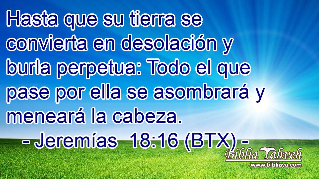 Hasta que su tierra se convierta en desolación y burla perpetua: Todo el que pase por ella se asombrará y meneará la cabeza.