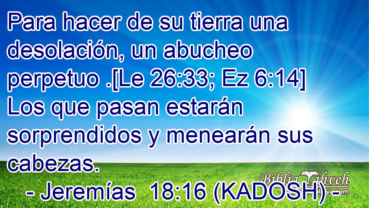  Para hacer de su tierra una desolación, un abucheo perpetuo .[Le 26:33; Ez 6:14] Los que pasan estarán sorprendidos y menearán sus cabezas. 