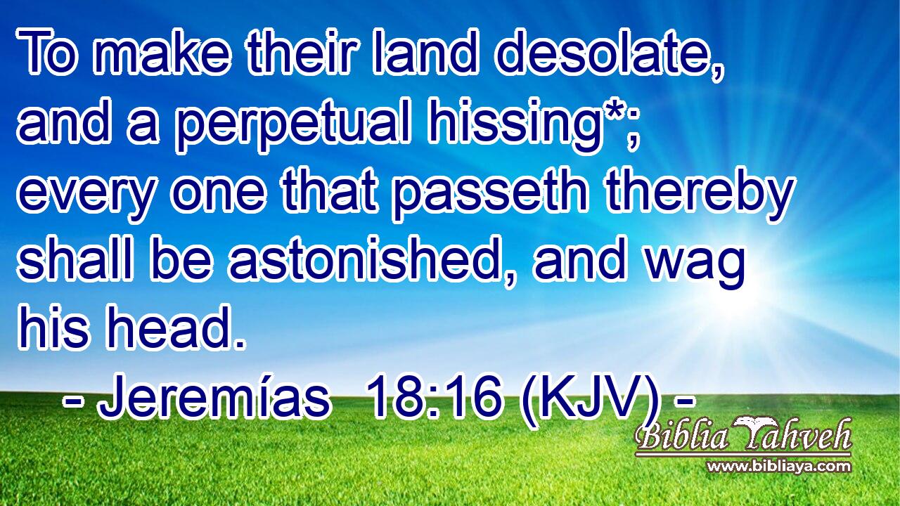 To make their land desolate, and a perpetual hissing*; every one that passeth thereby shall be astonished, and wag his head.