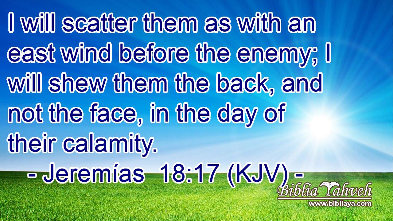 I will scatter them as with an east wind before the enemy; I will shew them the back, and not the face, in the day of their calamity.