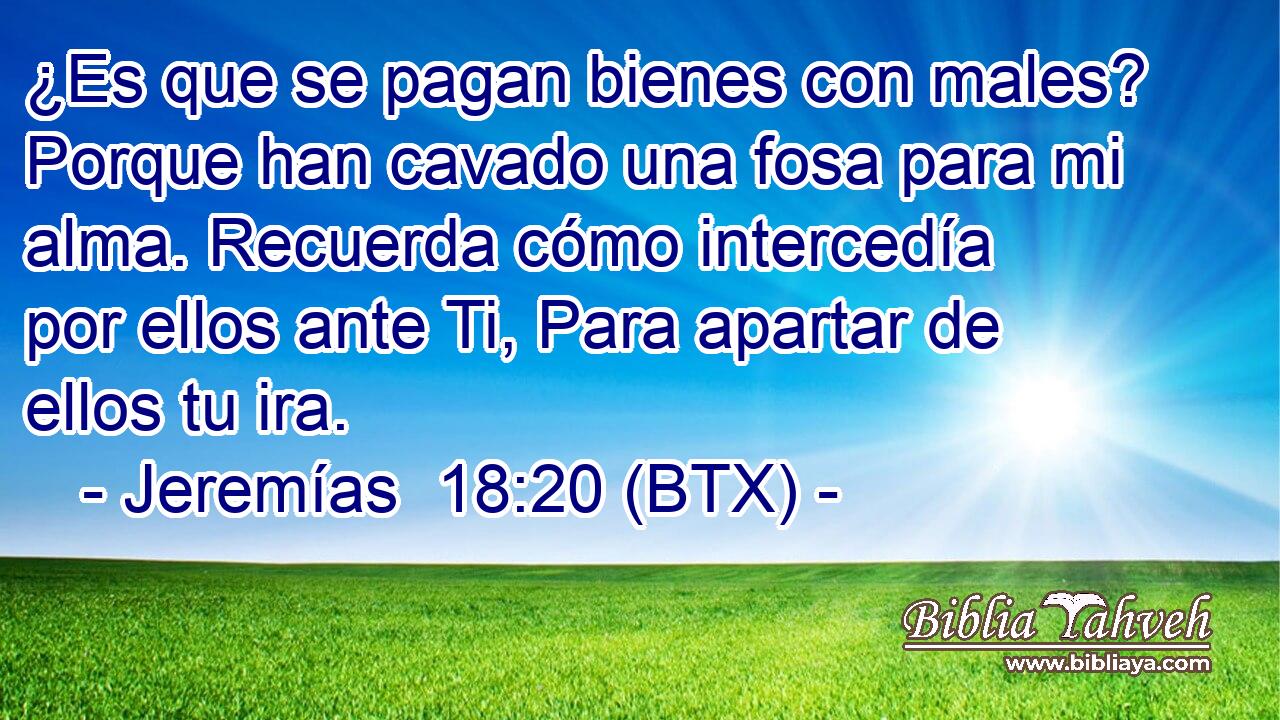 ¿Es que se pagan bienes con males? Porque han cavado una fosa para mi alma. Recuerda cómo intercedía por ellos ante Ti, Para apartar de ellos tu ira.