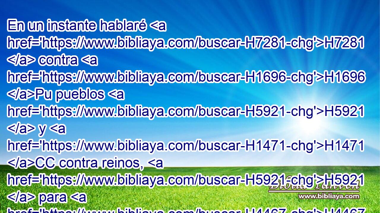 En un instante hablaré H7281  contra H1696 Pu pueblos H5921  y H1471 CC contra reinos, H5921  para H4467 PL arrancar, y H5428 CC H5422 H6 derribar, y destruir. 