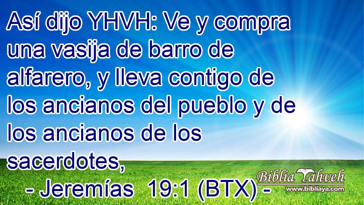 Así dijo YHVH: Ve y compra una vasija de barro de alfarero, y lleva contigo de los ancianos del pueblo y de los ancianos de los sacerdotes,