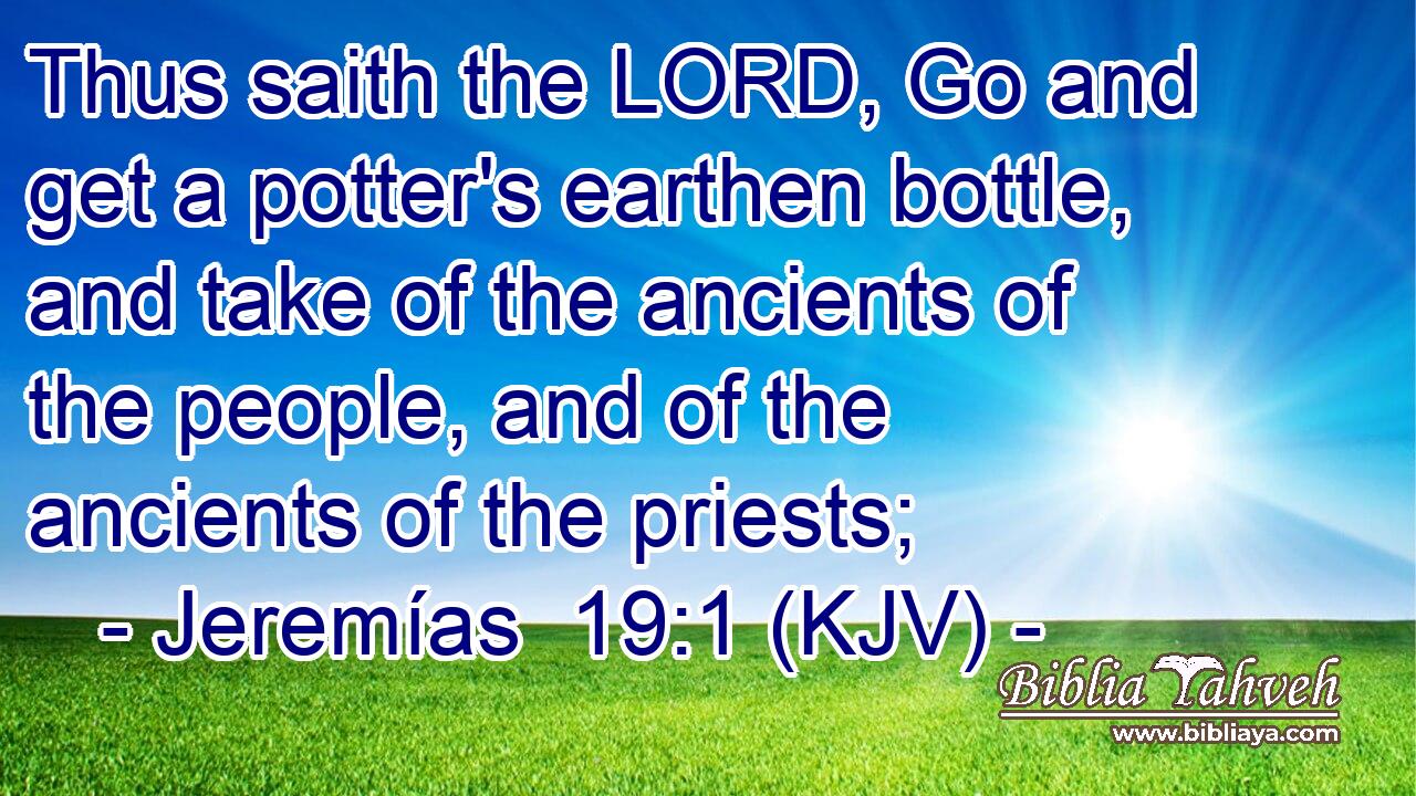 Thus saith the LORD, Go and get a potter's earthen bottle, and take of the ancients of the people, and of the ancients of the priests;
