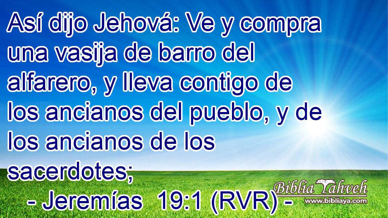 Así dijo Jehová: Ve y compra una vasija de barro del alfarero, y lleva contigo de los ancianos del pueblo, y de los ancianos de los sacerdotes;