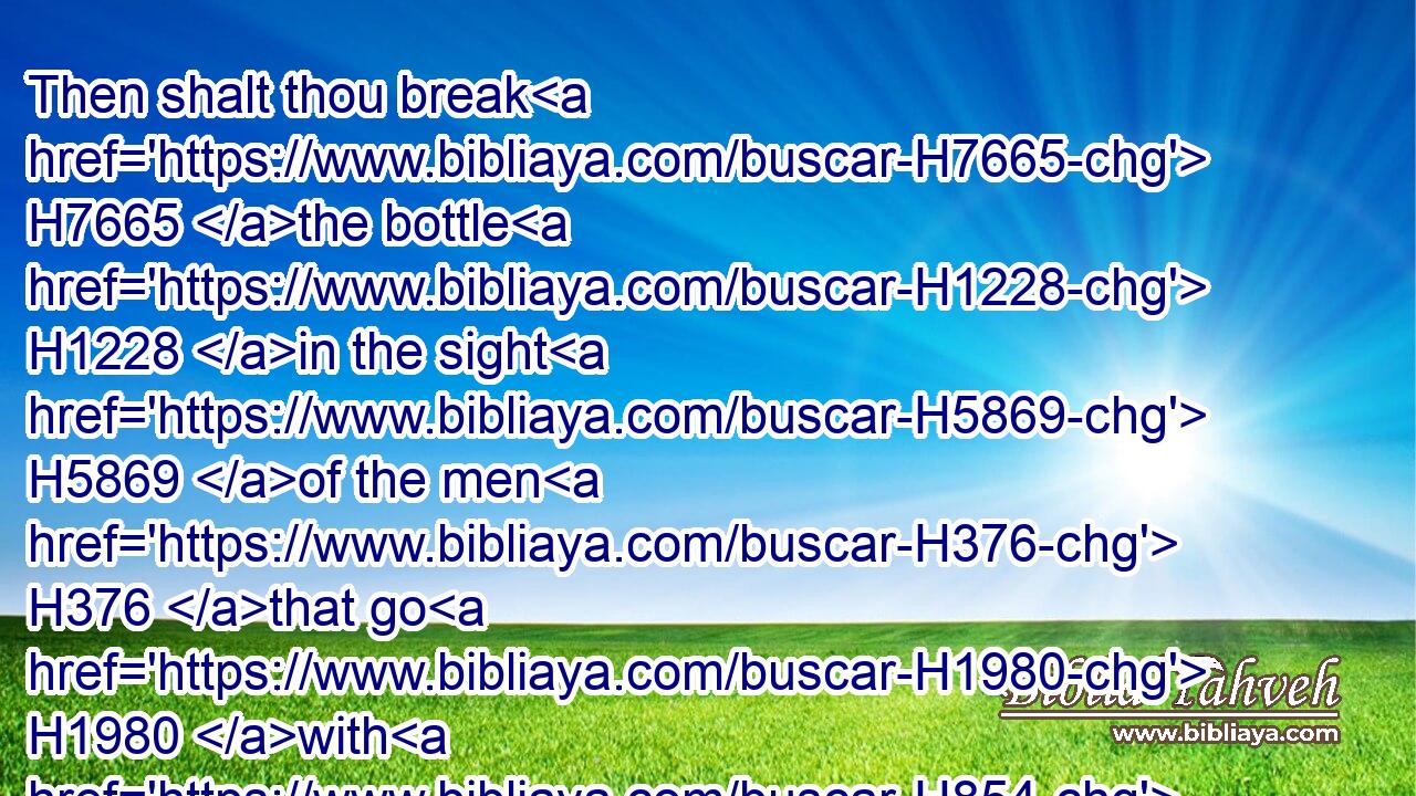 Then shalt thou break H7665 the bottle H1228 in the sight H5869 of the men H376 that go H1980 with H854 thee,
