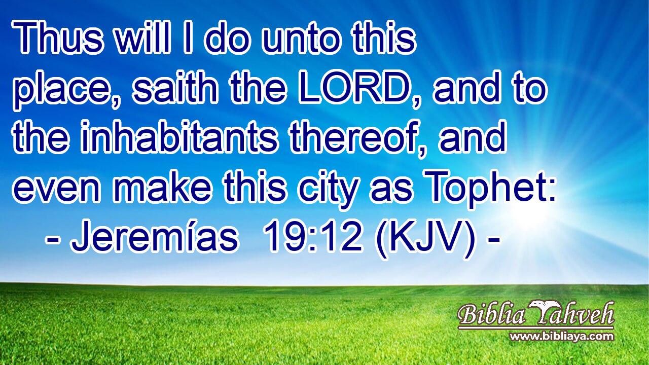 Thus will I do unto this place, saith the LORD, and to the inhabitants thereof, and even make this city as Tophet: