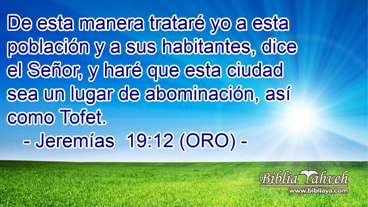  De esta manera trataré yo a esta población y a sus habitantes, dice el Señor, y haré que esta ciudad sea un lugar de abominación, así como Tofet. 