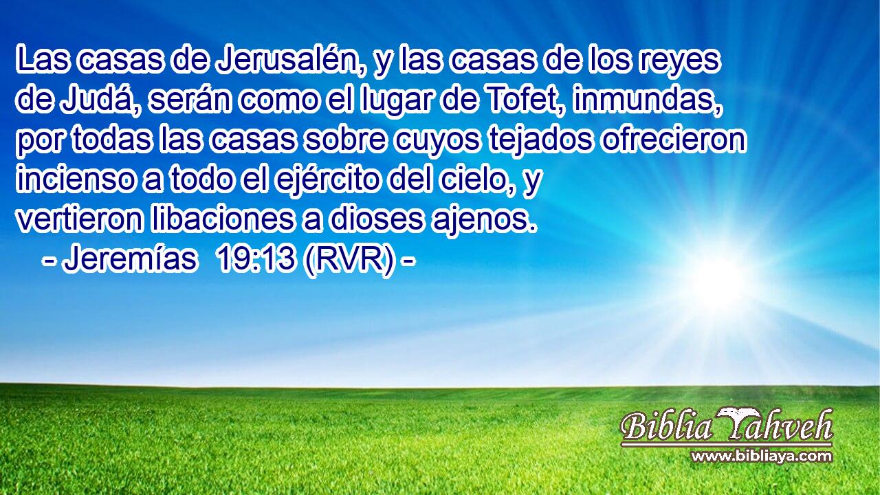 Las casas de Jerusalén, y las casas de los reyes de Judá, serán como el lugar de Tofet, inmundas, por todas las casas sobre cuyos tejados ofrecieron incienso a todo el ejército del cielo, y vertieron libaciones a dioses ajenos.
